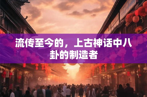 流传至今的，上古神话中八卦的制造者