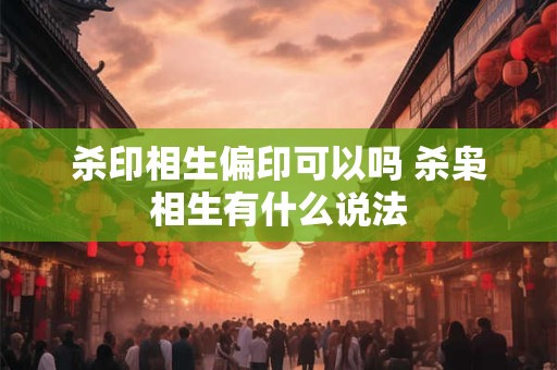 杀印相生偏印可以吗 杀枭相生有什么说法
