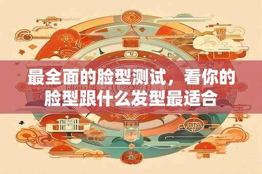 最全面的脸型测试，看你的脸型跟什么发型最适合