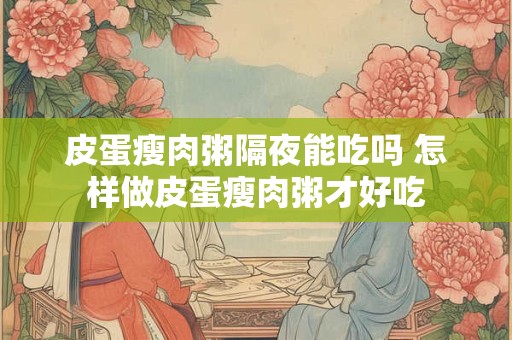皮蛋瘦肉粥隔夜能吃吗 怎样做皮蛋瘦肉粥才好吃