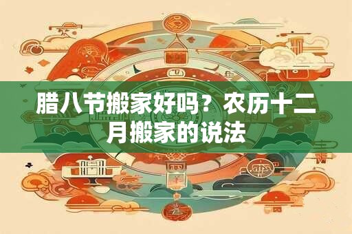 腊八节搬家好吗？农历十二月搬家的说法