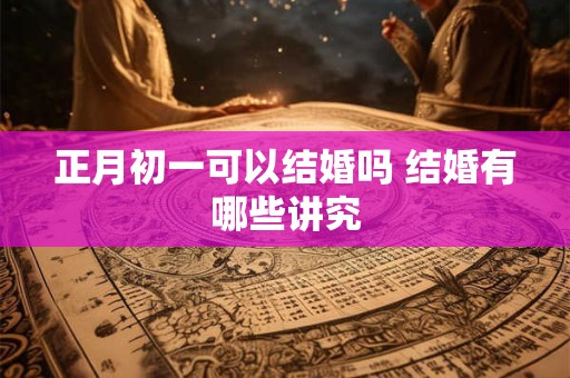 正月初一可以结婚吗 结婚有哪些讲究
