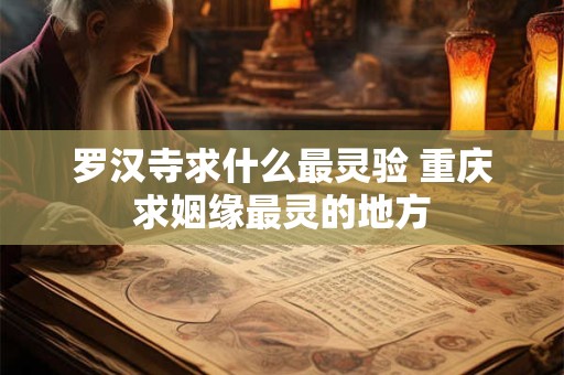 罗汉寺求什么最灵验 重庆求姻缘最灵的地方