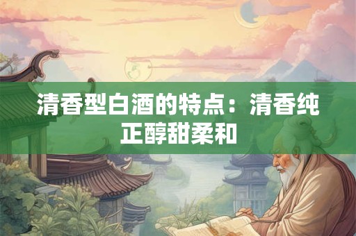清香型白酒的特点：清香纯正醇甜柔和