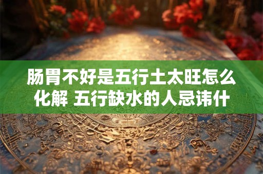 肠胃不好是五行土太旺怎么化解 五行缺水的人忌讳什么