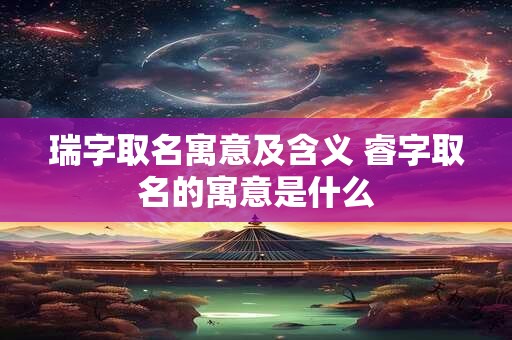瑞字取名寓意及含义 睿字取名的寓意是什么