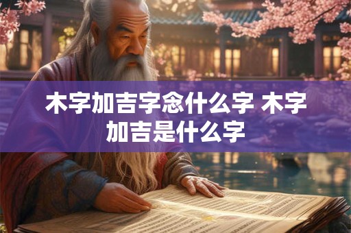 木字加吉字念什么字 木字加吉是什么字