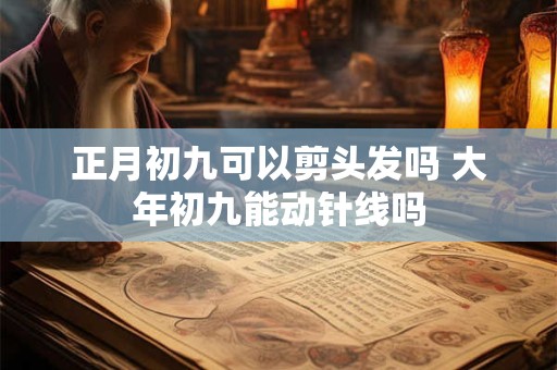 正月初九可以剪头发吗 大年初九能动针线吗