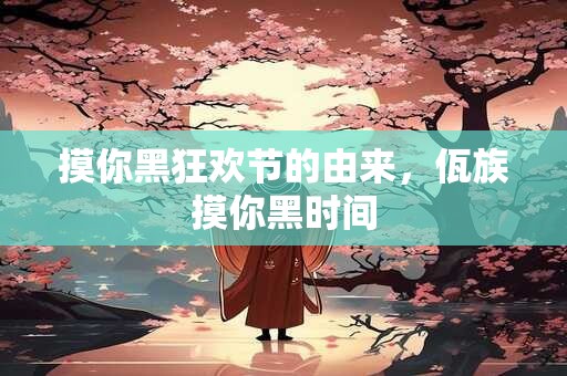 摸你黑狂欢节的由来，佤族摸你黑时间