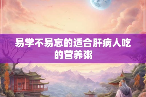 易学不易忘的适合肝病人吃的营养粥 易学不易忘的适合肝病人吃的营养粥