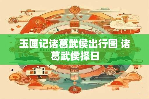 玉匣记诸葛武侯出行图 诸葛武侯择日