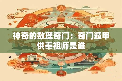 神奇的数理奇门：奇门遁甲供奉祖师是谁