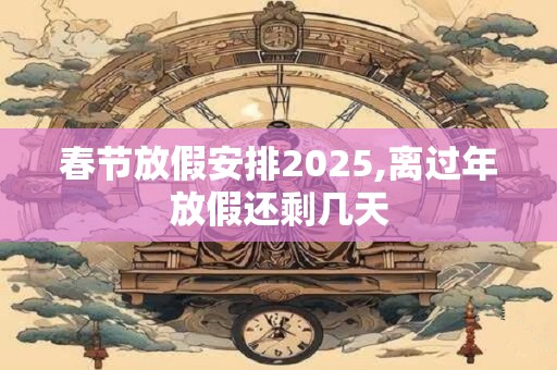 春节放假安排2025,离过年放假还剩几天
