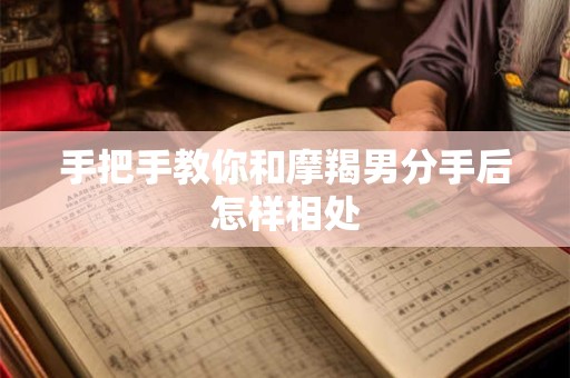 手把手教你和摩羯男分手后怎样相处