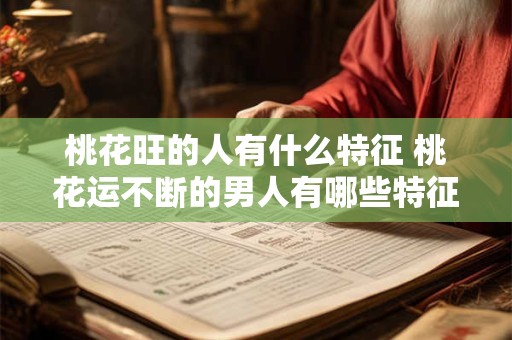 详细阅读:桃花旺的人有什么特征 桃花运不断的男人有哪些特征 桃花旺的人有什么特征 桃花运不断的男人有哪些特征