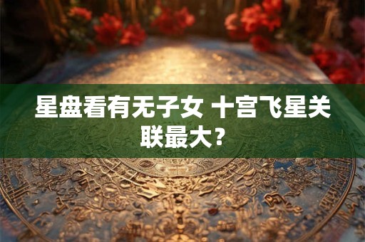 星盘看有无子女 十宫飞星关联最大？