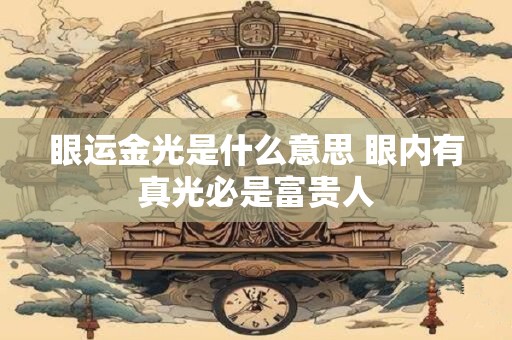眼运金光是什么意思 眼内有真光必是富贵人