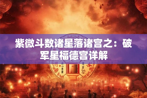 紫微斗数诸星落诸宫之：破军星福德宫详解