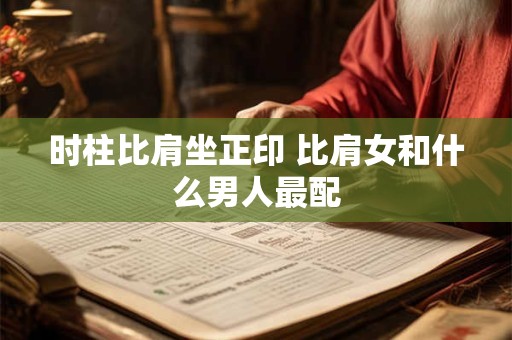 时柱比肩坐正印 比肩女和什么男人最配