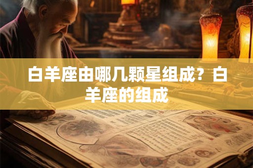 详细阅读:白羊座由哪几颗星组成?白羊座的组成 白羊座由哪几颗星组成?白羊座的组成