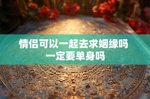 情侣可以一起去求姻缘吗 一定要单身吗