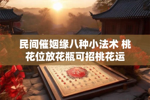 民间催姻缘八种小法术 桃花位放花瓶可招桃花运