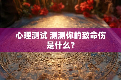 心理测试 测测你的致命伤是什么？