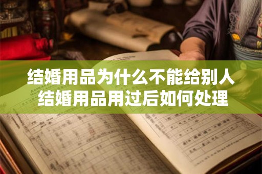 结婚用品为什么不能给别人 结婚用品用过后如何处理