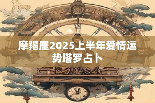 摩羯座2025上半年爱情运势塔罗占卜