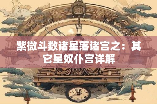 紫微斗数诸星落诸宫之：其它星奴仆宫详解