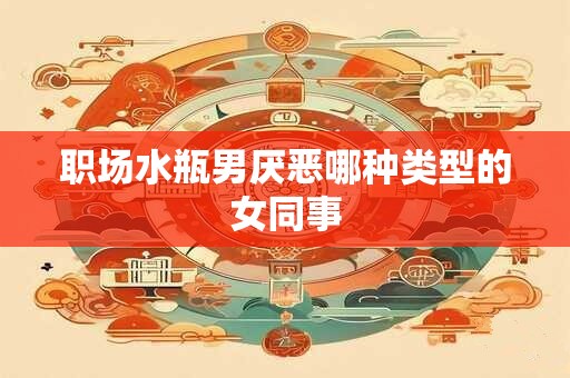 职场水瓶男厌恶哪种类型的女同事