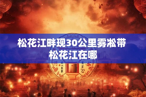 松花江畔现30公里雾凇带 松花江在哪
