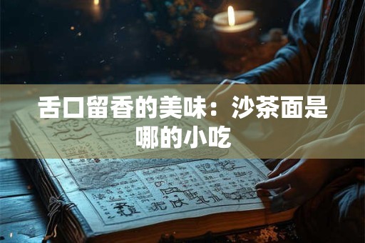 舌口留香的美味：沙茶面是哪的小吃