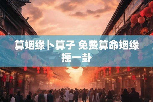 算姻缘卜算子 免费算命姻缘摇一卦
