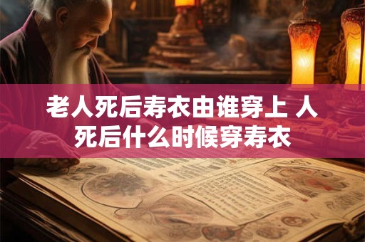 老人死后寿衣由谁穿上 人死后什么时候穿寿衣