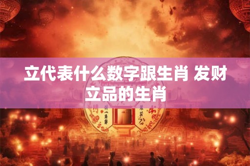 立代表什么数字跟生肖 发财立品的生肖