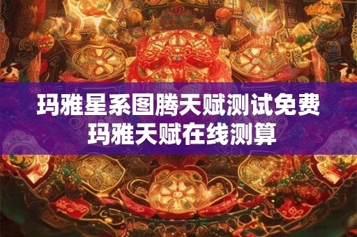 玛雅星系图腾天赋测试免费 玛雅天赋在线测算