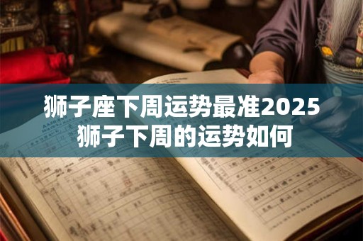 狮子座下周运势最准2025 狮子下周的运势如何
