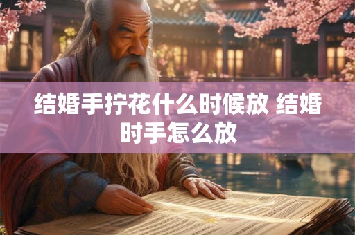 结婚手拧花什么时候放 结婚时手怎么放
