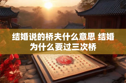 结婚说的桥夫什么意思 结婚为什么要过三次桥