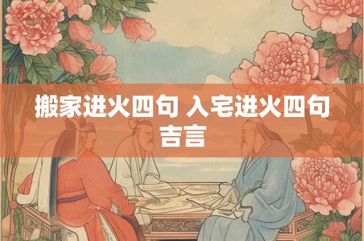 搬家进火四句 入宅进火四句吉言