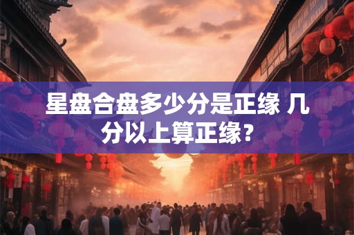 星盘合盘多少分是正缘 几分以上算正缘？