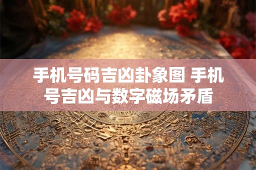 手机号码吉凶卦象图 手机号吉凶与数字磁场矛盾