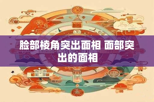 脸部棱角突出面相 面部突出的面相