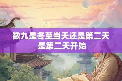 数九是冬至当天还是第二天 是第二天开始