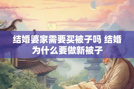 详细阅读:结婚婆家需要买被子吗 结婚为什么要做新被子 结婚婆家需要买被子吗 结婚为什么要做新被子