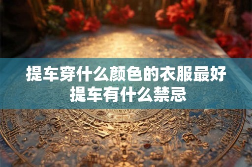 提车穿什么颜色的衣服最好 提车有什么禁忌
