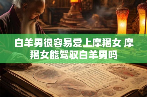 白羊男很容易爱上摩羯女 摩羯女能驾驭白羊男吗