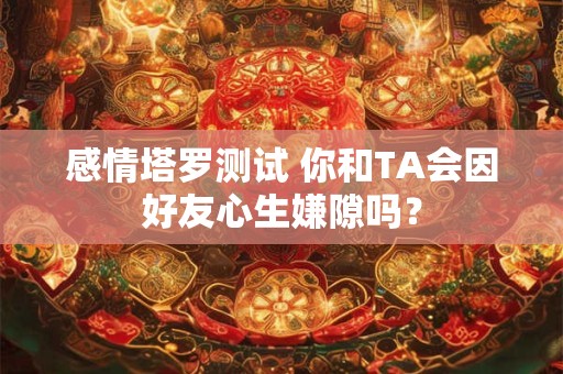 感情塔罗测试 你和TA会因好友心生嫌隙吗？