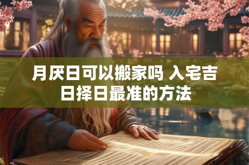 月厌日可以搬家吗 入宅吉日择日最准的方法